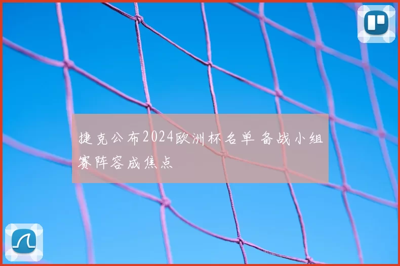 捷克公布2024欧洲杯名单 备战小组赛阵容成焦点