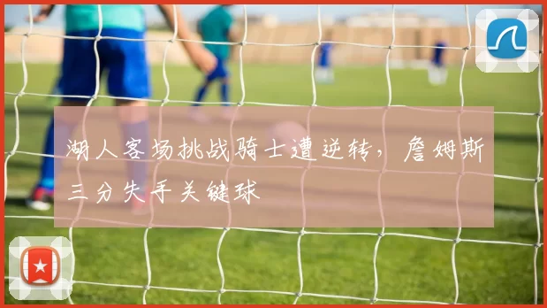 湖人客场挑战骑士遭逆转,詹姆斯三分失手关键球
