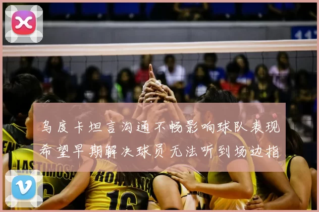 乌度卡坦言沟通不畅影响球队表现希望早期解决球员无法听到场边指令