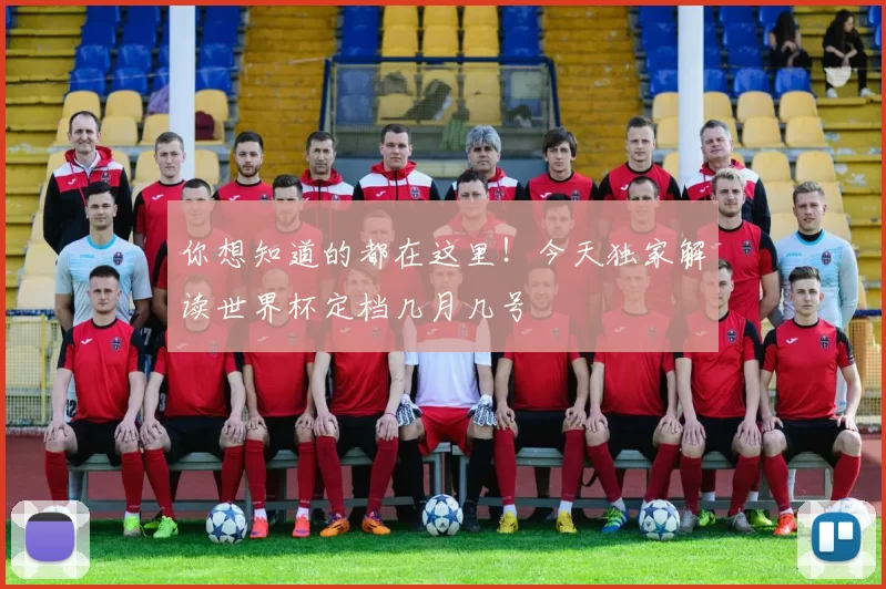 你想知道的都在这里!今天独家解读世界杯定档几月几号
