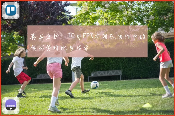 赛后分析:IG与FPX在团队协作中的优劣势对比与启示