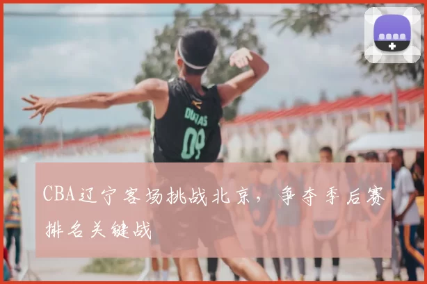CBA辽宁客场挑战北京,争夺季后赛排名关键战