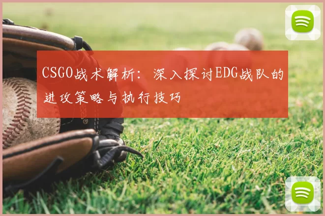CSGO战术解析:深入探讨EDG战队的进攻策略与执行技巧
