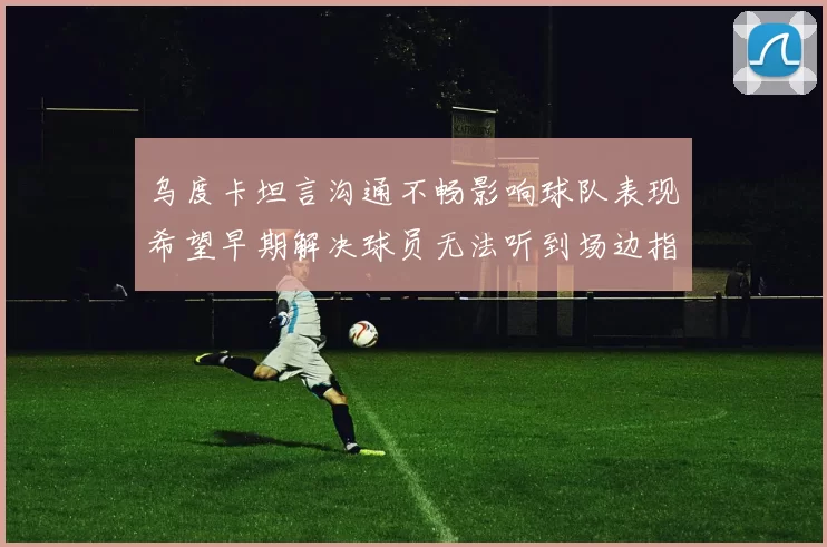 乌度卡坦言沟通不畅影响球队表现希望早期解决球员无法听到场边指令