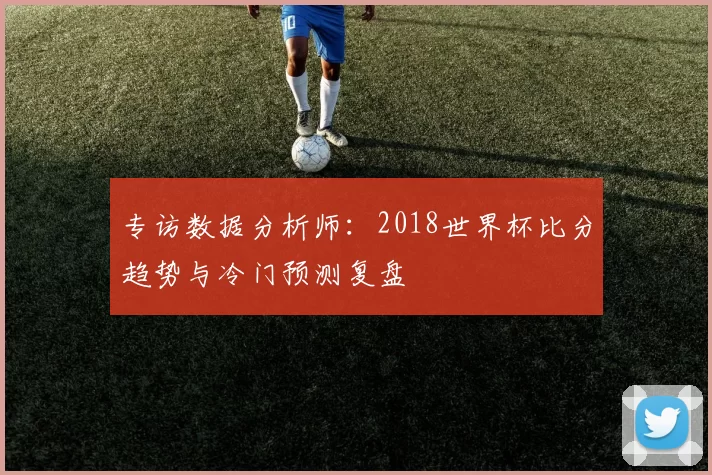 专访数据分析师:2018世界杯比分趋势与冷门预测复盘