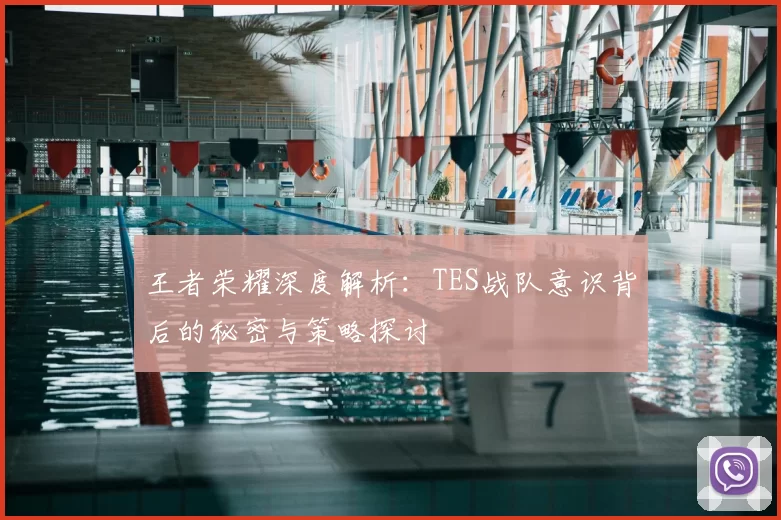 王者荣耀深度解析:TES战队意识背后的秘密与策略探讨