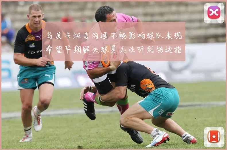 乌度卡坦言沟通不畅影响球队表现希望早期解决球员无法听到场边指令