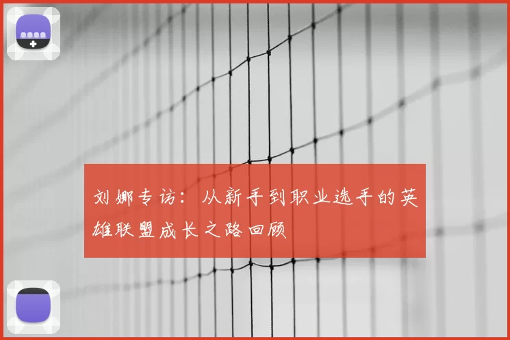 刘娜专访:从新手到职业选手的英雄联盟成长之路回顾