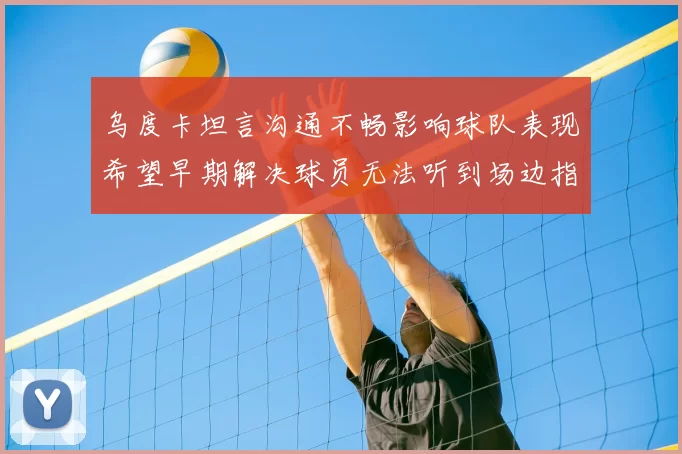 乌度卡坦言沟通不畅影响球队表现希望早期解决球员无法听到场边指令