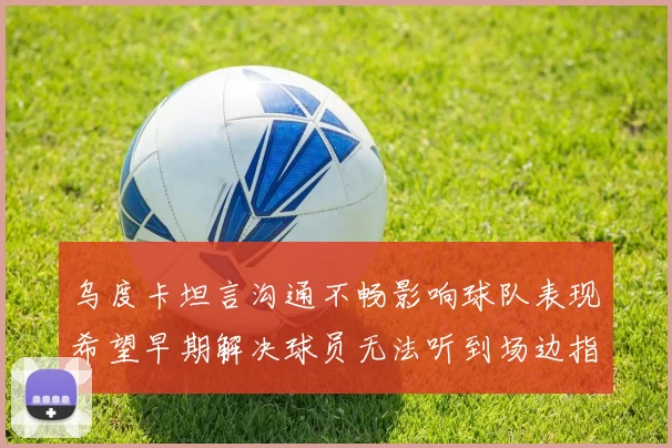 乌度卡坦言沟通不畅影响球队表现希望早期解决球员无法听到场边指令