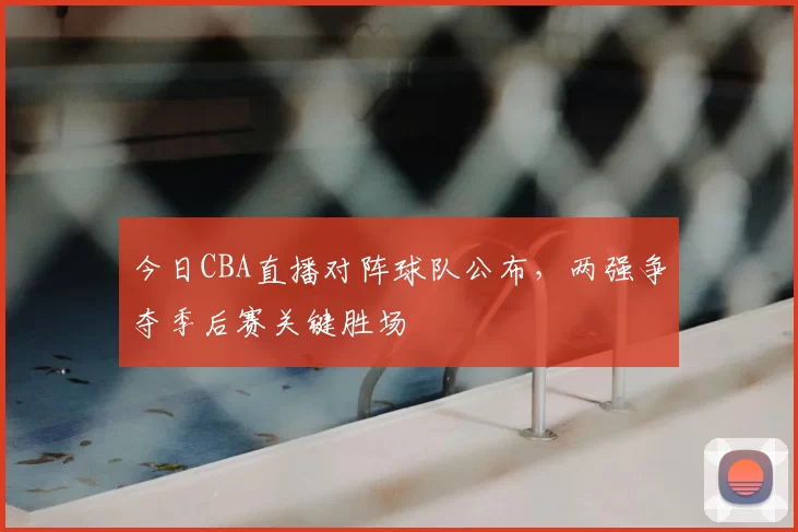 今日CBA直播对阵球队公布,两强争夺季后赛关键胜场