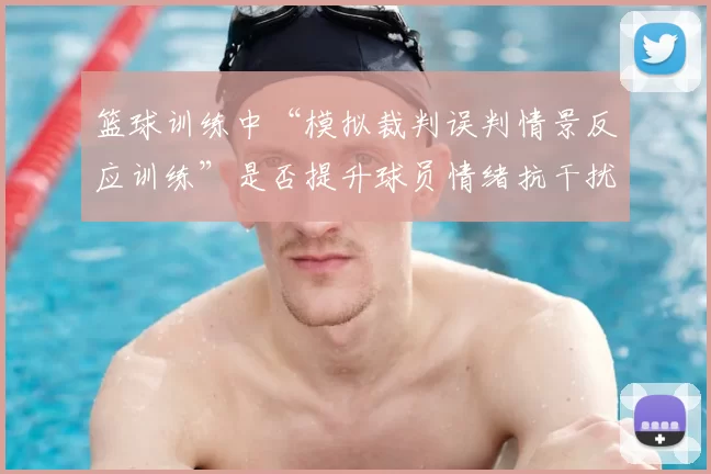 篮球训练中“模拟裁判误判情景反应训练”是否提升球员情绪抗干扰力
