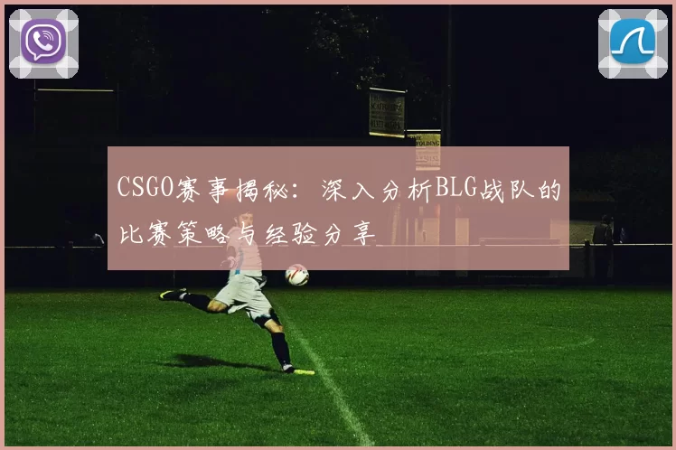 CSGO赛事揭秘:深入分析BLG战队的比赛策略与经验分享