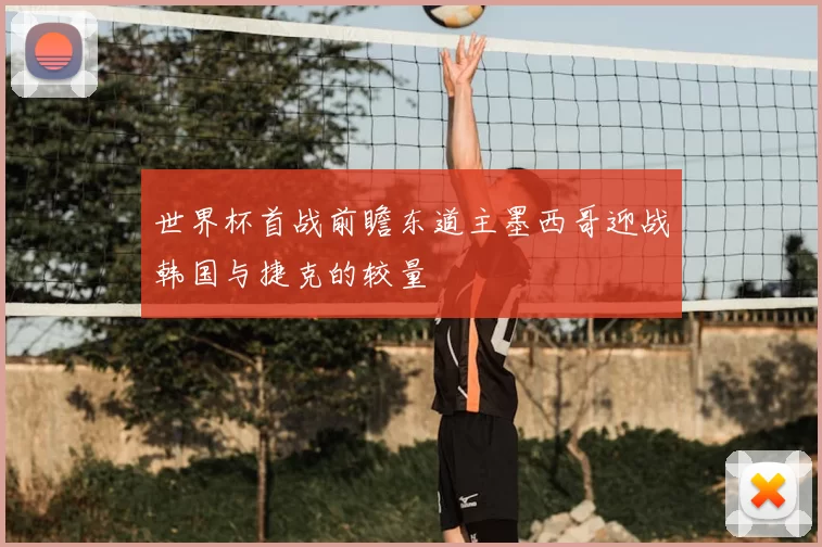 世界杯首战前瞻东道主墨西哥迎战韩国与捷克的较量