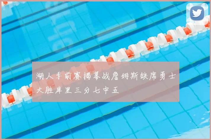 湖人季前赛揭幕战詹姆斯缺席勇士大胜库里三分七中五