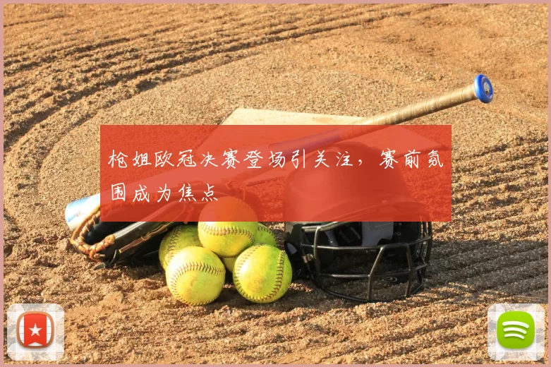 枪姐欧冠决赛登场引关注,赛前氛围成为焦点