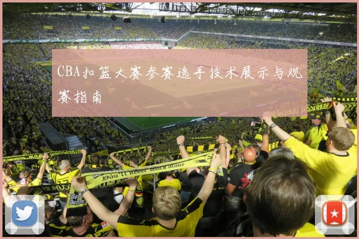 CBA扣篮大赛参赛选手技术展示与观赛指南