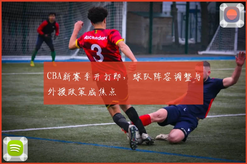 CBA新赛季开打即,球队阵容调整与外援政策成焦点