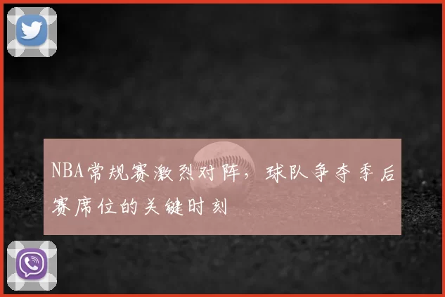 NBA常规赛激烈对阵,球队争夺季后赛席位的关键时刻