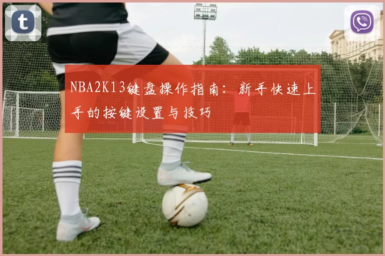 NBA2K13键盘操作指南:新手快速上手的按键设置与技巧