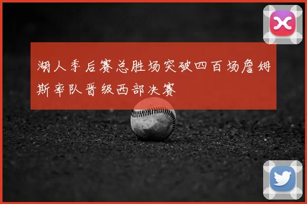 湖人季后赛总胜场突破四百场詹姆斯率队晋级西部决赛