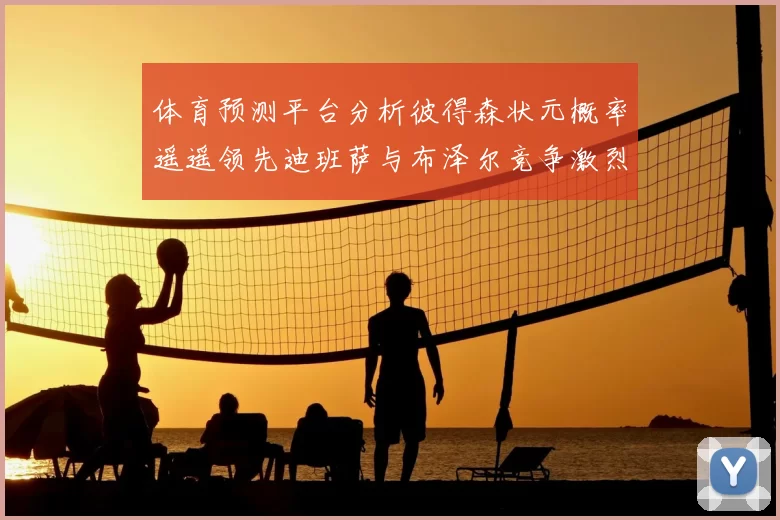 体育预测平台分析彼得森状元概率遥遥领先迪班萨与布泽尔竞争激烈