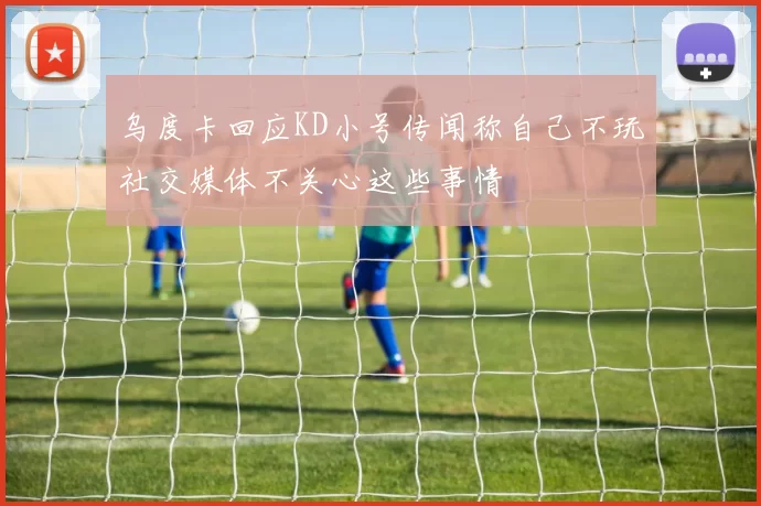乌度卡回应KD小号传闻称自己不玩社交媒体不关心这些事情
