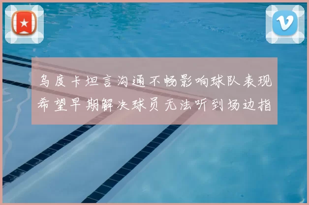 乌度卡坦言沟通不畅影响球队表现希望早期解决球员无法听到场边指令
