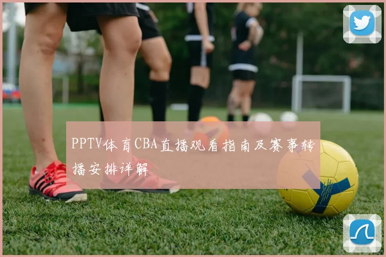 PPTV体育CBA直播观看指南及赛事转播安排详解