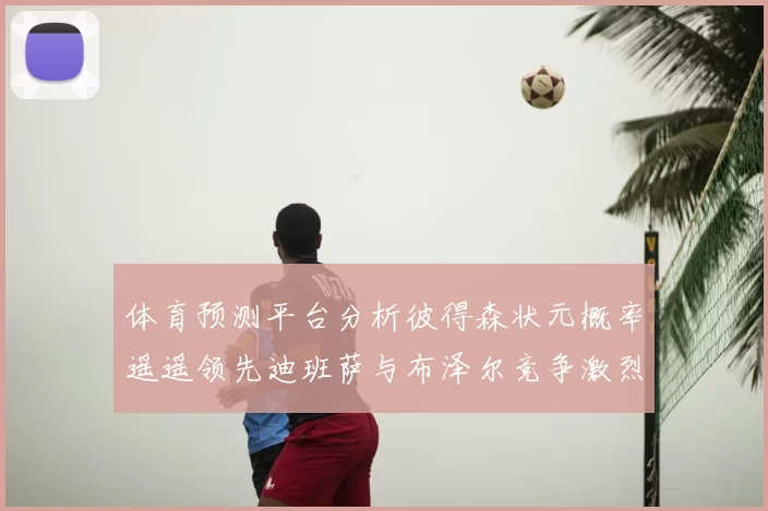 体育预测平台分析彼得森状元概率遥遥领先迪班萨与布泽尔竞争激烈