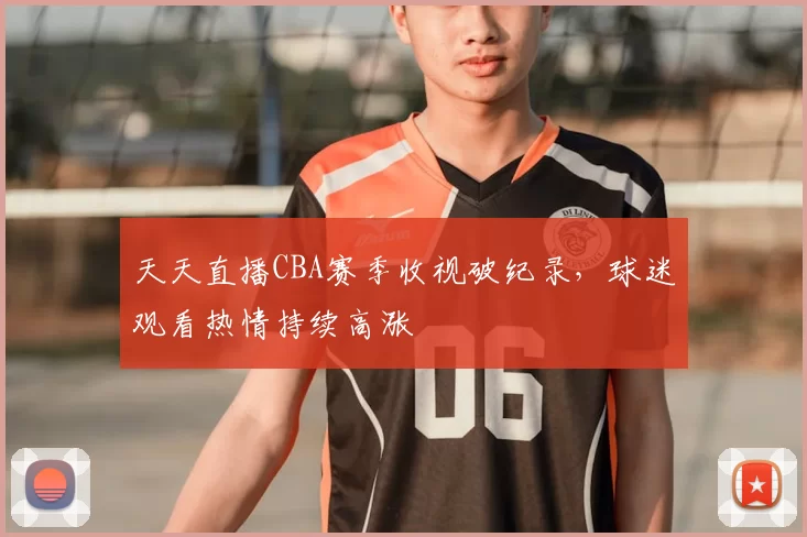 天天直播CBA赛季收视破纪录,球迷观看热情持续高涨