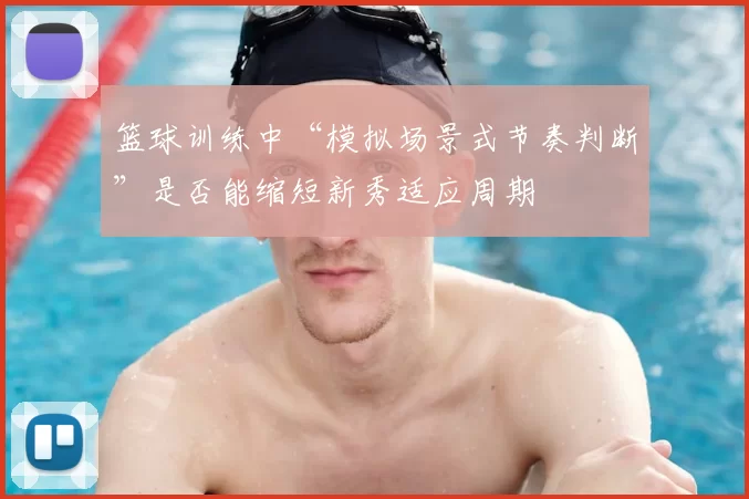 篮球训练中“模拟场景式节奏判断”是否能缩短新秀适应周期