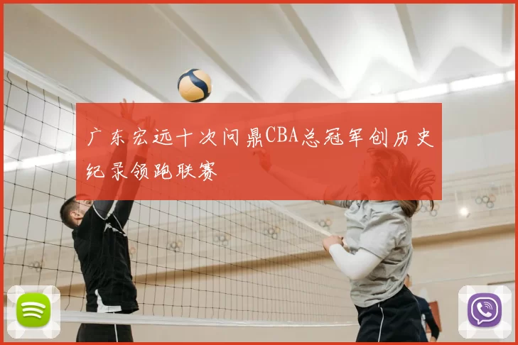 广东宏远十次问鼎CBA总冠军创历史纪录领跑联赛