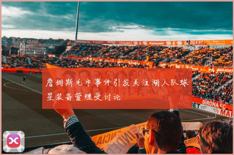 詹姆斯毛巾事件引发关注湖人队球星装备管理受讨论
