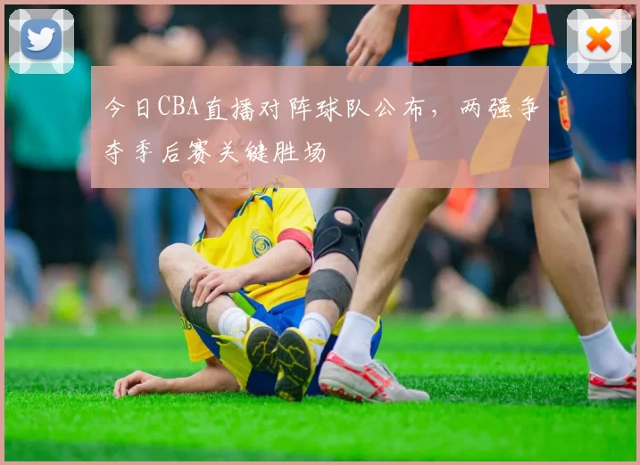 今日CBA直播对阵球队公布,两强争夺季后赛关键胜场