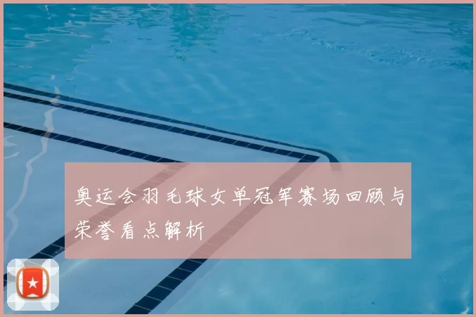 奥运会羽毛球女单冠军赛场回顾与荣誉看点解析