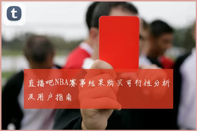 直播吧NBA赛事结果购买可行性分析及用户指南