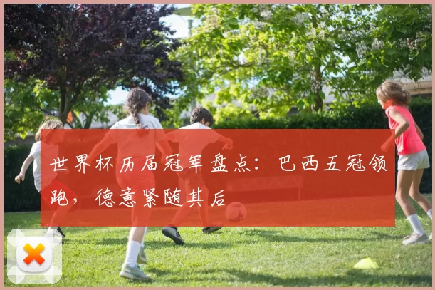 世界杯历届冠军盘点:巴西五冠领跑,德意紧随其后
