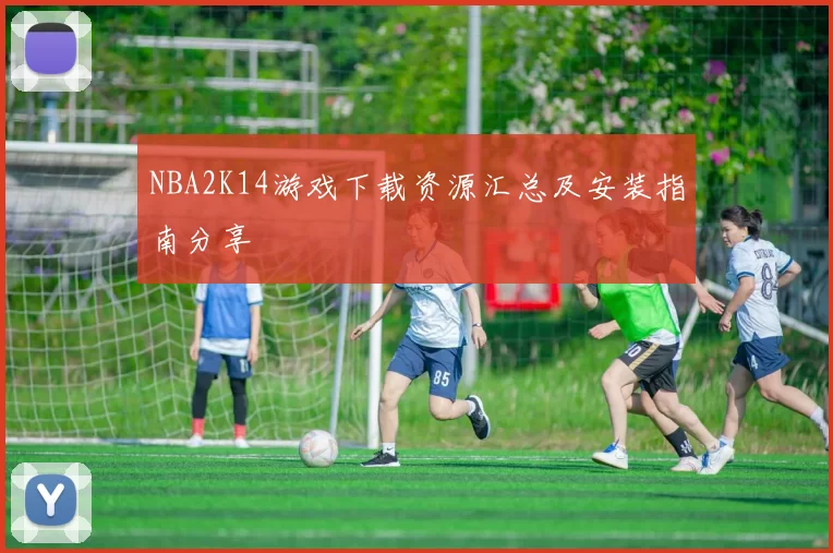 NBA2K14游戏下载资源汇总及安装指南分享