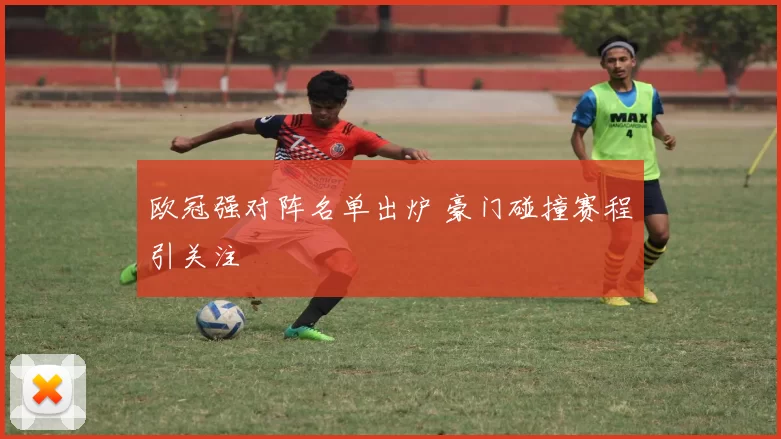 欧冠强对阵名单出炉 豪门碰撞赛程引关注