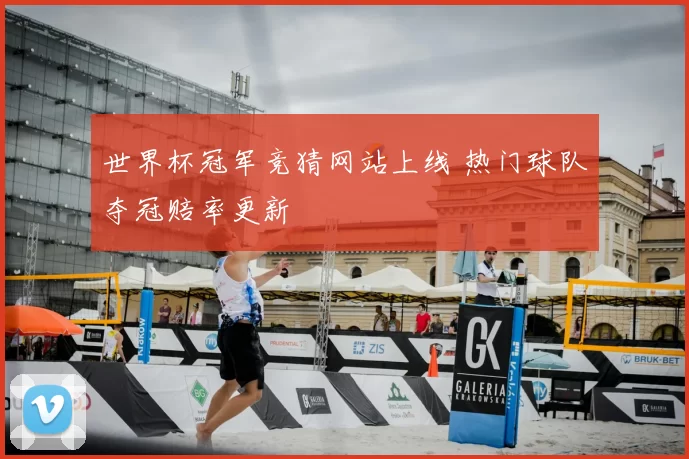 世界杯冠军竞猜网站上线 热门球队夺冠赔率更新