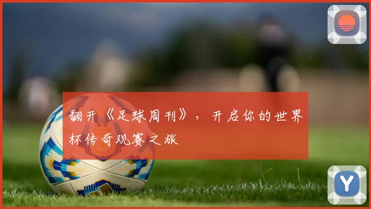 翻开《足球周刊》,开启你的世界杯传奇观赛之旅