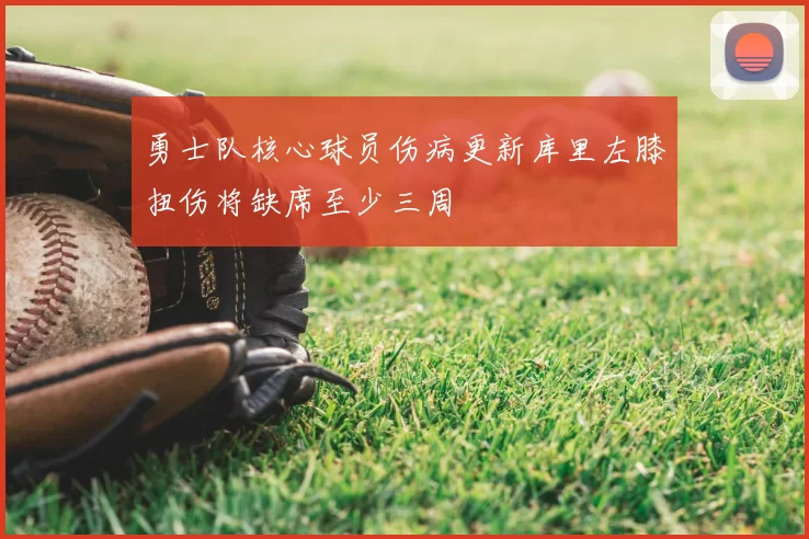勇士队核心球员伤病更新库里左膝扭伤将缺席至少三周