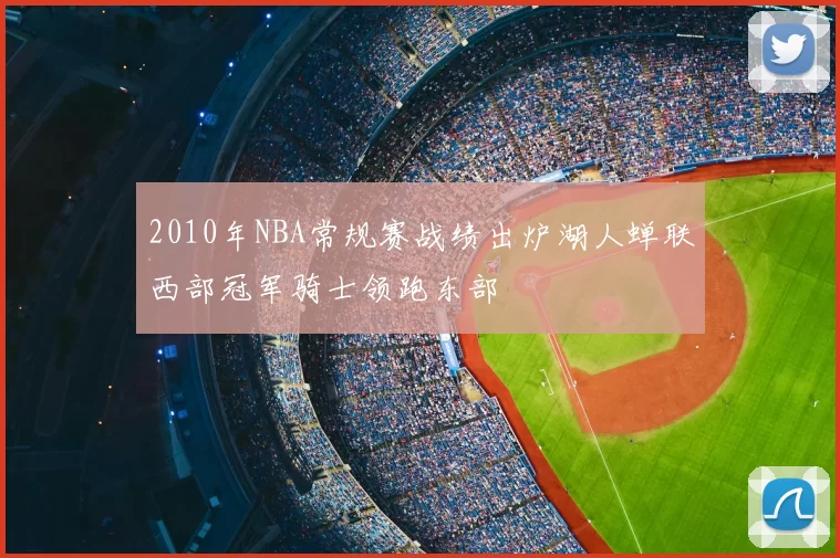 2010年NBA常规赛战绩出炉湖人蝉联西部冠军骑士领跑东部
