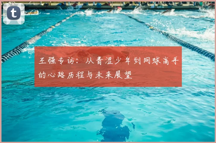 王强专访:从青涩少年到网球高手的心路历程与未来展望