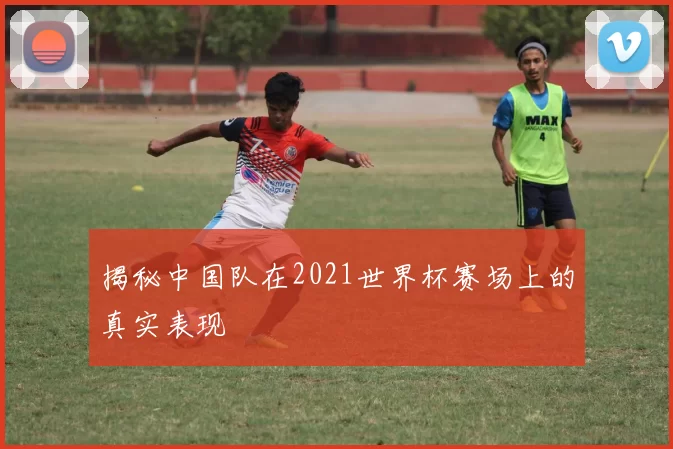揭秘中国队在2021世界杯赛场上的真实表现