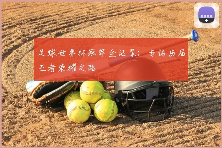 足球世界杯冠军全记录:专访历届王者荣耀之路