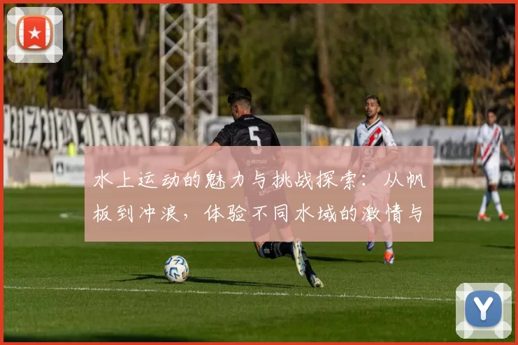 水上运动的魅力与挑战探索:从帆板到冲浪,体验不同水域的激情与冒险