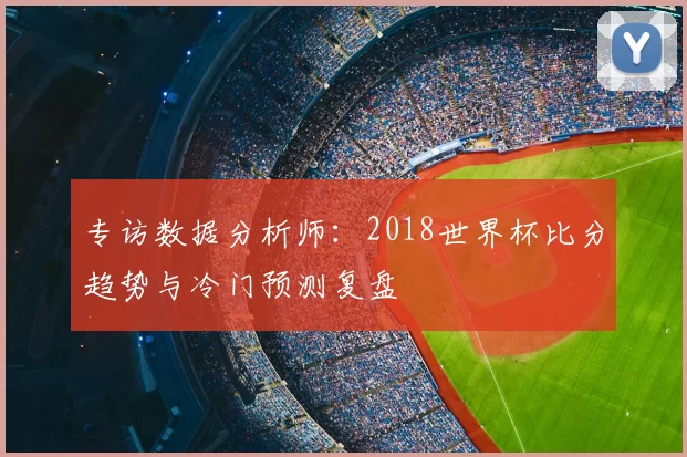 专访数据分析师:2018世界杯比分趋势与冷门预测复盘