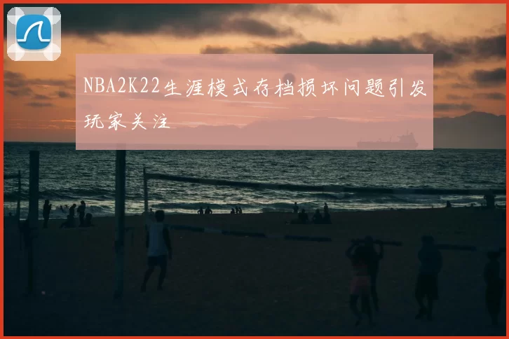 NBA2K22生涯模式存档损坏问题引发玩家关注